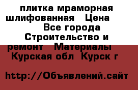 плитка мраморная шлифованная › Цена ­ 200 - Все города Строительство и ремонт » Материалы   . Курская обл.,Курск г.